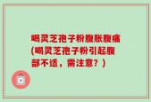 喝灵芝孢子粉腹胀腹痛(喝灵芝孢子粉引起腹部不适，需注意？)