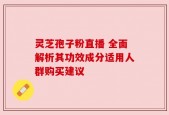 灵芝孢子粉直播 全面解析其功效成分适用人群购买建议