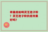 卵巢癌能喝灵芝孢子粉？灵芝孢子粉抗癌效果好吗？