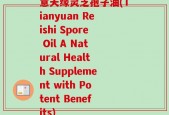 意天缘灵芝孢子油(Tianyuan Reishi Spore Oil A Natural Health Supplement with Potent Benefits)