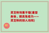 灵芝粉效果不错(重塑身体，提高免疫力——灵芝粉的惊人功效)