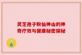 灵芝孢子粉仙神山的神奇疗效与健康秘密探秘