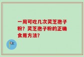 一周可吃几次灵芝孢子粉？灵芝孢子粉的正确食用方法？