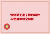 恒修灵芝孢子粉的功效与使用体验全解析