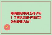 绿满园超市灵芝孢子粉？了解灵芝孢子粉的功效与使用方法？