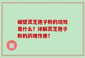 破壁灵芝孢子粉的功效是什么？详解灵芝孢子粉的药理作用？