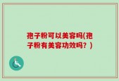 孢子粉可以美容吗(孢子粉有美容功效吗？)