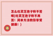 怎么吃灵芝孢子粉不苦呢(吃灵芝孢子粉不再苦！简单方法教你享受健康！)