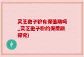 灵芝孢子粉有保值期吗_灵芝孢子粉的保质期探究)