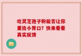 吃灵芝孢子粉能否让你重拾小胃口？快来看看真实反馈