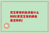 灵芝煮茶的色泽是什么样的(煮灵芝茶的颜色是怎样的)
