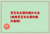 灵芝石头摆件图片大全(精美灵芝石头摆件图片集锦)