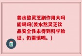 姜水熬灵芝副作用大吗能喝吗(姜水熬灵芝饮品安全性未得到科学验证，仍需慎喝。)