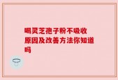 喝灵芝孢子粉不吸收 原因及改善方法你知道吗