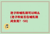孢子粉哺乳期可以喝么(孢子粉能否在哺乳期间食用？-50)
