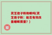 灵芝孢子粉助眠吗(灵芝孢子粉：能否有效改善睡眠质量？)