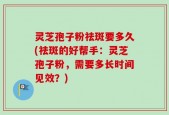 灵芝孢子粉祛斑要多久(祛斑的好帮手：灵芝孢子粉，需要多长时间见效？)