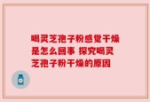 喝灵芝孢子粉感觉干燥是怎么回事 探究喝灵芝孢子粉干燥的原因
