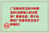 广东惠州灵芝孢子粉哪家好(选择恼人的过敏源？看看这里，哪个品牌的广东惠州灵芝孢子粉最好)