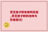 灵芝孢子粉有用吗天涯_灵芝孢子粉的功效与作用探讨)