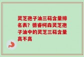 灵芝孢子油三萜含量排名表？德睿柯森灵芝孢子油中的灵芝三萜含量高不高