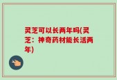灵芝可以长两年吗(灵芝：神奇药材能长活两年)