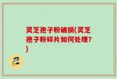 灵芝孢子粉破损(灵芝孢子粉碎片如何处理？)