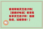 香港草姬灵芝孢子粉(【健康好味道】香港麦角草灵芝孢子粉：强健免疫，延缓衰老！)