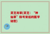 灵芝异草(灵芝：“神仙草”称号背后的医学秘密)