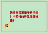 天麻粉灵芝孢子粉功效？中药材的养生保健秘籍？