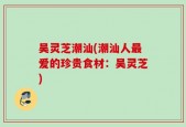 吴灵芝潮汕(潮汕人最爱的珍贵食材：吴灵芝)