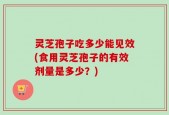 灵芝孢子吃多少能见效(食用灵芝孢子的有效剂量是多少？)