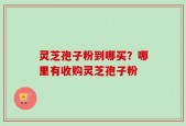 灵芝孢子粉到哪买？哪里有收购灵芝孢子粉