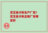 灵芝孢子粉生产厂家？灵芝孢子粉正规厂家哪家好