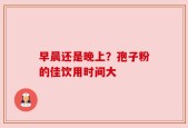早晨还是晚上？孢子粉的佳饮用时间大