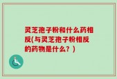 灵芝孢子粉和什么药相反(与灵芝孢子粉相反的药物是什么？)