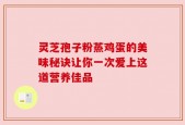灵芝孢子粉蒸鸡蛋的美味秘诀让你一次爱上这道营养佳品