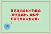 灵芝能排饮料中的毒吗(灵芝有毒性？饮料中的灵芝是否安全可靠？)
