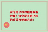 灵芝孢子粉对糖尿病有效果？探究灵芝孢子粉的疗效及使用方法？