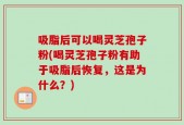 吸脂后可以喝灵芝孢子粉(喝灵芝孢子粉有助于吸脂后恢复，这是为什么？)