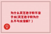 为什么灵芝孢子粉不溶于水(灵芝孢子粉为什么不与水溶解？)