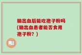 脑出血后能吃孢子粉吗(脑出血患者能否食用孢子粉？)