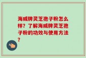 海威牌灵芝孢子粉怎么样？了解海威牌灵芝孢子粉的功效与使用方法？