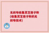 无纺布收集灵芝孢子粉(收集灵芝孢子粉的无纺布技术)