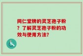 同仁堂牌的灵芝孢子粉？了解灵芝孢子粉的功效与使用方法？