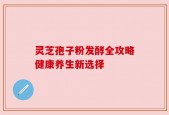 灵芝孢子粉发酵全攻略健康养生新选择