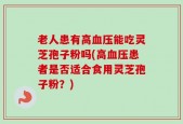 老人患有高血压能吃灵芝孢子粉吗(高血压患者是否适合食用灵芝孢子粉？)