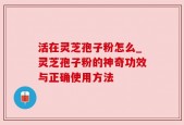 活在灵芝孢子粉怎么_灵芝孢子粉的神奇功效与正确使用方法