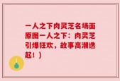 一人之下肉灵芝名场面原图一人之下：肉灵芝引爆狂欢，故事高潮迭起！)