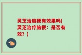 灵芝治脑梗有效果吗(灵芝治疗脑梗：是否有效？)